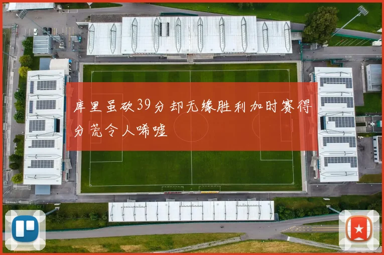 库里虽砍39分却无缘胜利加时赛得分荒令人唏嘘