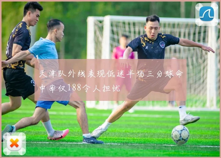 天津队外线表现低迷半场三分球命中率仅188令人担忧