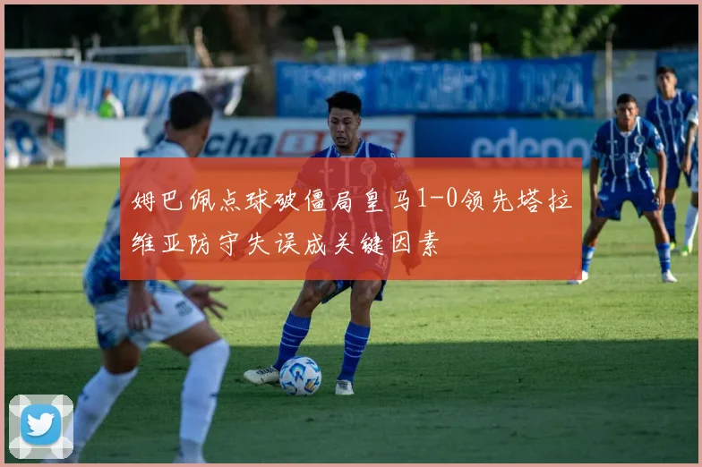 姆巴佩点球破僵局皇马1-0领先塔拉维亚防守失误成关键因素