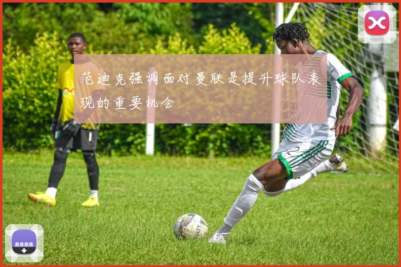 范迪克强调面对曼联是提升球队表现的重要机会