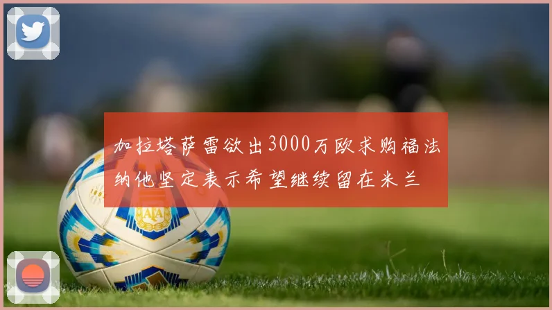 加拉塔萨雷欲出3000万欧求购福法纳他坚定表示希望继续留在米兰