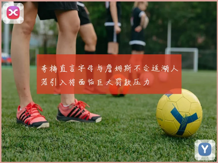 夸梅直言字母与詹姆斯不合适湖人若引入将面临巨大罚款压力