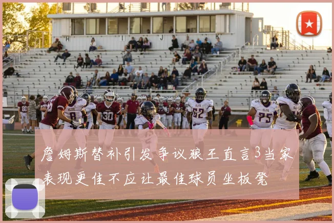 詹姆斯替补引发争议狼王直言3当家表现更佳不应让最佳球员坐板凳