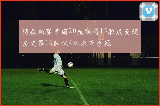 阿森纳赛季前20轮取得15胜成英超历史第16队仅4队未曾夺冠