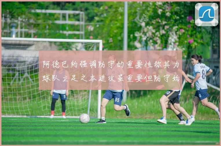 阿德巴约强调防守的重要性称其为球队立足之本进攻虽重要但防守始终是核心
